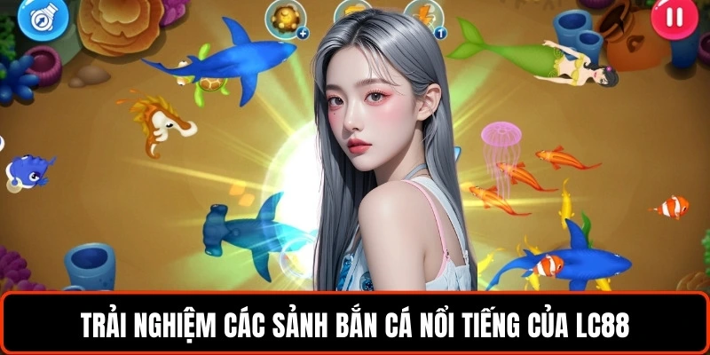 trai-nghiem-cac-sanh-ban-ca-noi-tieng-cua-lc88