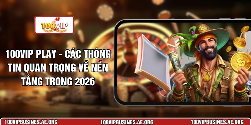 100VIP Play - Các Thông Tin Quan Trọng Về Nền Tảng Trong 2026