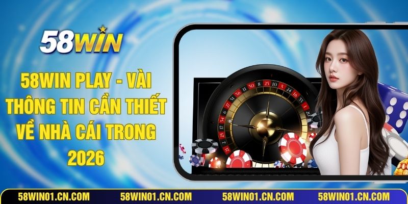 58WIN Play - Vài Thông Tin Cần Thiết Về Nhà Cái Trong 2026