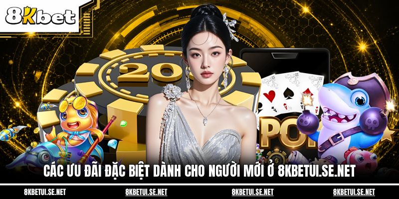 Các ưu đãi đặc biệt dành cho người mới ở 8kbetui.se.net