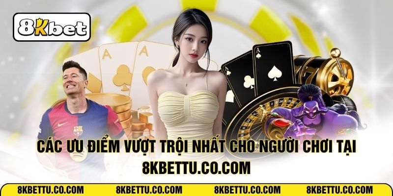 Các ưu điểm vượt trội nhất cho người chơi tại 8kbettu.co.com