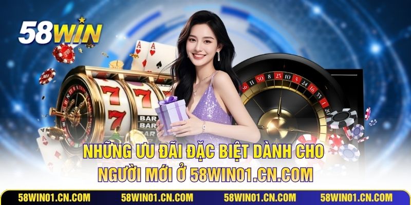 Những ưu đãi đặc biệt dành cho người mới ở 58win01.cn.com