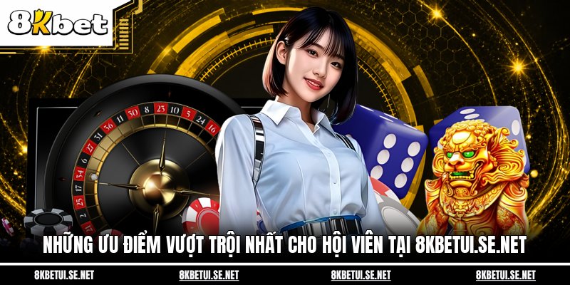 Những ưu điểm vượt trội nhất cho hội viên tại 8kbetui.se.net